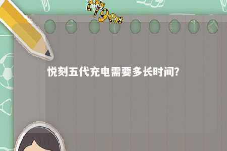 悦刻五代充电需要多长时间	？ 